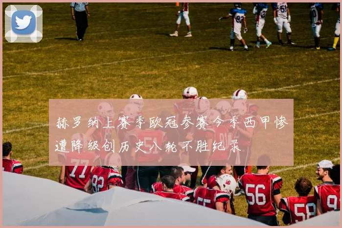 赫罗纳上赛季欧冠参赛今季西甲惨遭降级创历史八轮不胜纪录