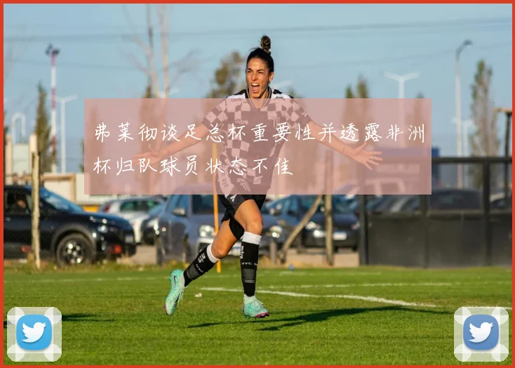 弗莱彻谈足总杯重要性并透露非洲杯归队球员状态不佳