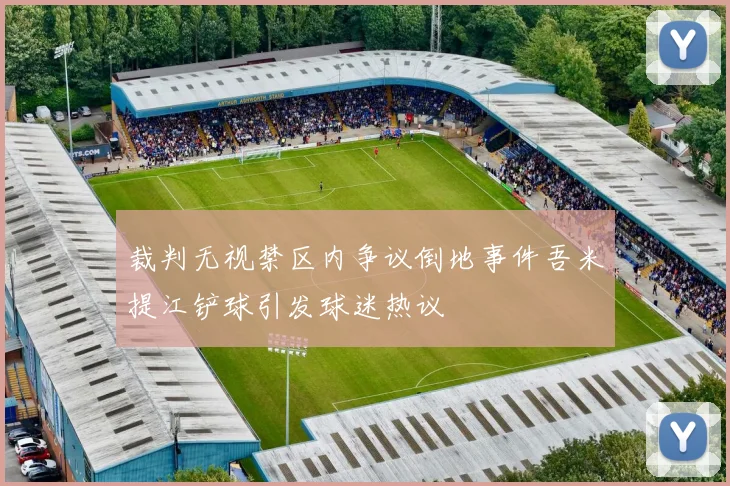 裁判无视禁区内争议倒地事件吾米提江铲球引发球迷热议