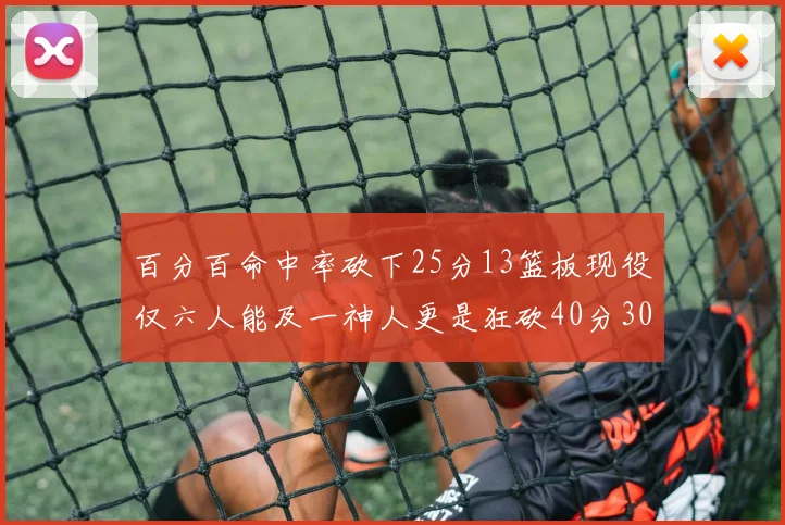 百分百命中率砍下25分13篮板现役仅六人能及一神人更是狂砍40分30篮板大三元