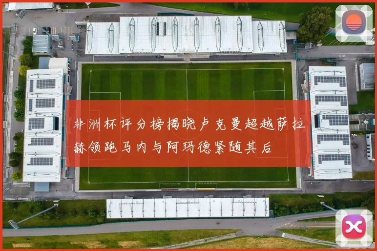 非洲杯评分榜揭晓卢克曼超越萨拉赫领跑马内与阿玛德紧随其后