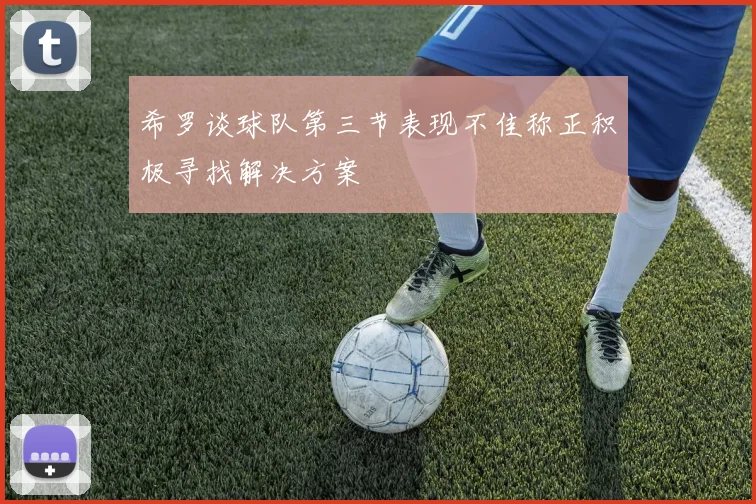 希罗谈球队第三节表现不佳称正积极寻找解决方案