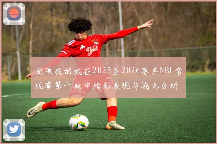 无限我的城在2025至2026赛季NBL常规赛第十轮中精彩表现与战况分析