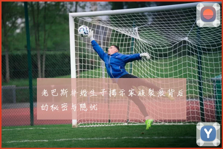 老巴斯非婚生子揭示家族裂痕背后的秘密与隐忧