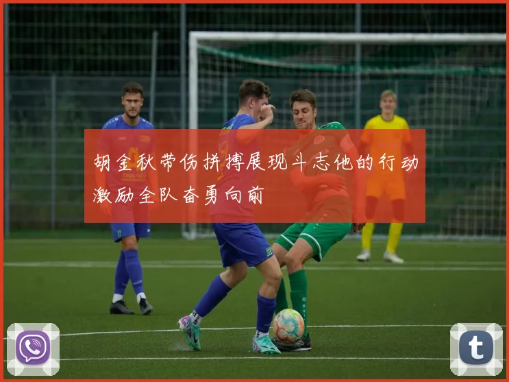 胡金秋带伤拼搏展现斗志他的行动激励全队奋勇向前