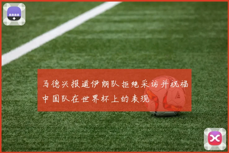 马德兴报道伊朗队拒绝采访并祝福中国队在世界杯上的表现