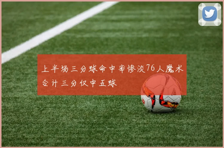 上半场三分球命中率惨淡76人魔术合计三分仅中五球