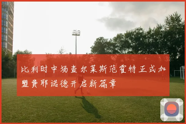 比利时中场查尔莱斯范霍特正式加盟费耶诺德开启新篇章