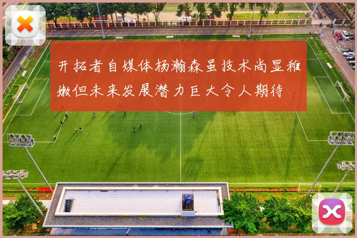 开拓者自媒体杨瀚森虽技术尚显稚嫩但未来发展潜力巨大令人期待