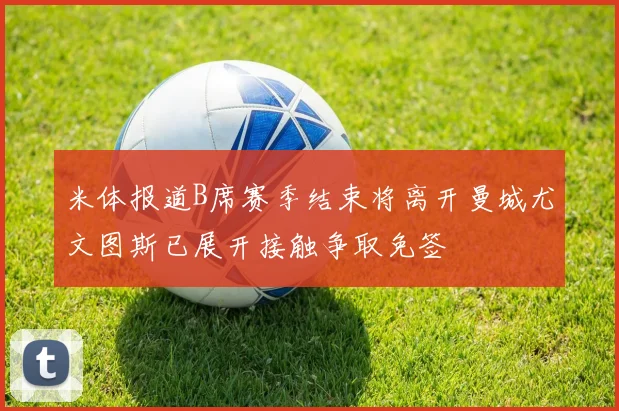 米体报道B席赛季结束将离开曼城尤文图斯已展开接触争取免签