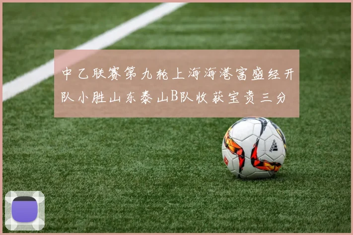 中乙联赛第九轮上海海港富盛经开队小胜山东泰山B队收获宝贵三分