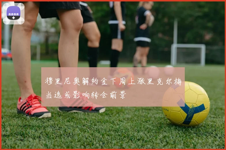 穆里尼奥解约金下周上涨里克尔梅当选或影响转会前景