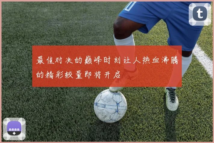 最佳对决的巅峰时刻让人热血沸腾的精彩较量即将开启