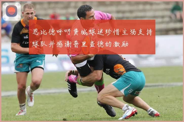 恩比德呼吁费城球迷珍惜主场支持球队并感谢普里查德的激励