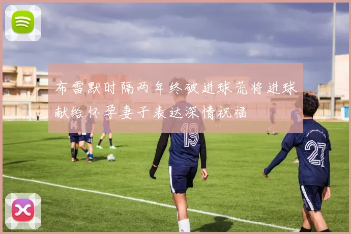 布雷默时隔两年终破进球荒将进球献给怀孕妻子表达深情祝福