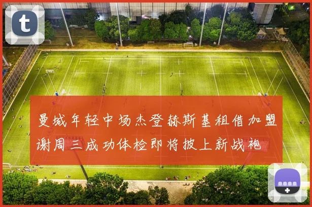 曼城年轻中场杰登赫斯基租借加盟谢周三成功体检即将披上新战袍