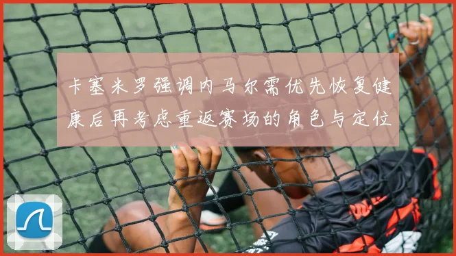 卡塞米罗强调内马尔需优先恢复健康后再考虑重返赛场的角色与定位