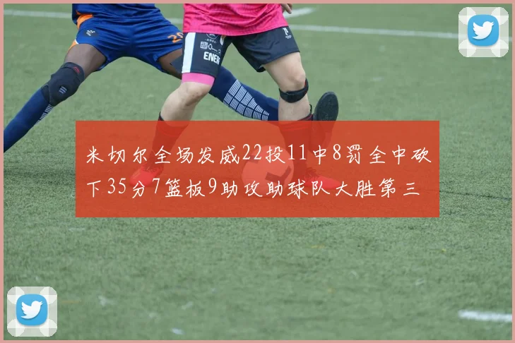 米切尔全场发威22投11中8罚全中砍下35分7篮板9助攻助球队大胜第三节独得20分