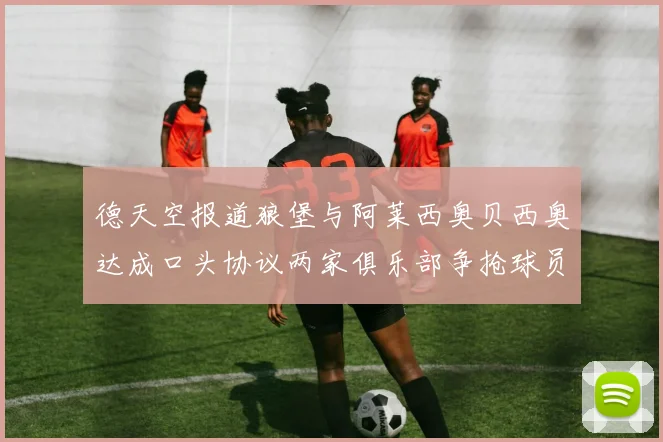 德天空报道狼堡与阿莱西奥贝西奥达成口头协议两家俱乐部争抢球员