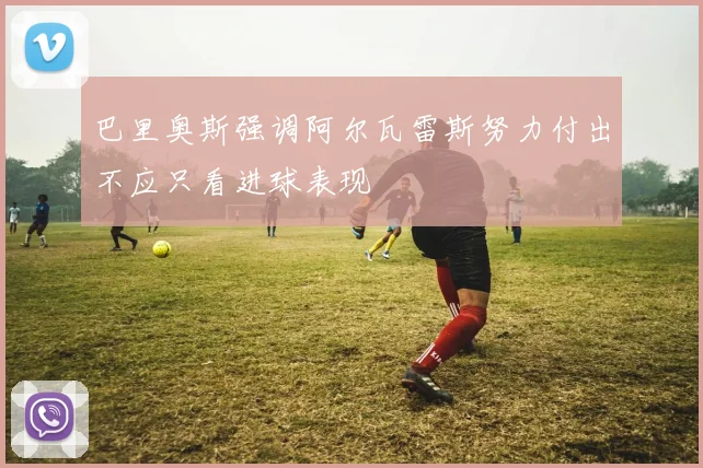 巴里奥斯强调阿尔瓦雷斯努力付出不应只看进球表现