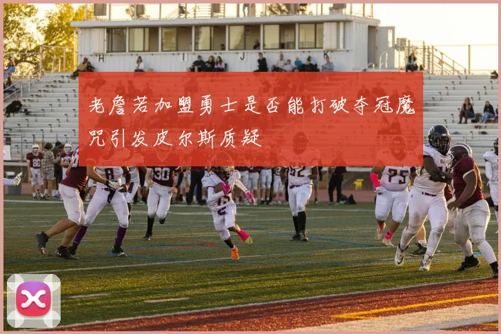 老詹若加盟勇士是否能打破夺冠魔咒引发皮尔斯质疑
