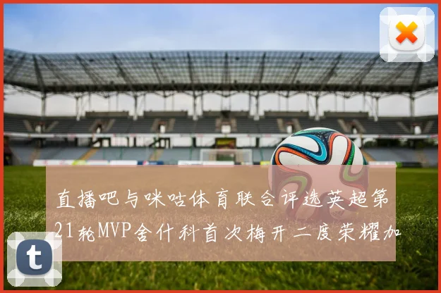 直播吧与咪咕体育联合评选英超第21轮MVP舍什科首次梅开二度荣耀加冕