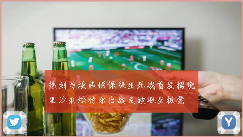 热刺与埃弗顿保级生死战首发揭晓里沙利松特尔出战麦迪逊坐板凳