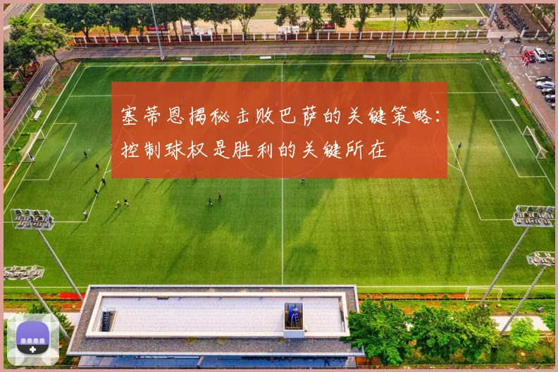 塞蒂恩揭秘击败巴萨的关键策略：控制球权是胜利的关键所在
