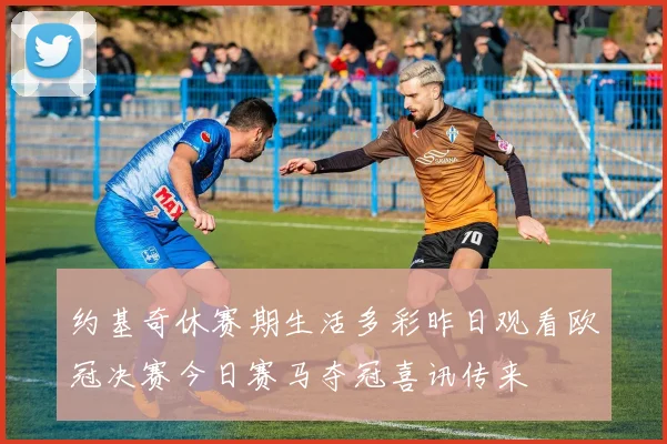 约基奇休赛期生活多彩昨日观看欧冠决赛今日赛马夺冠喜讯传来