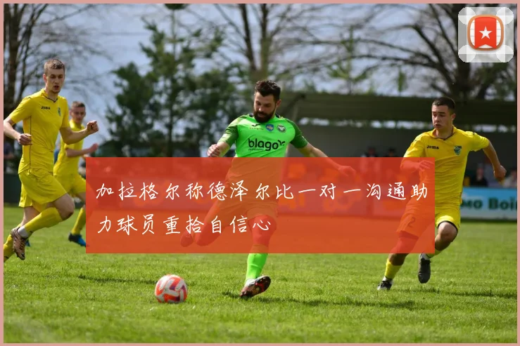 加拉格尔称德泽尔比一对一沟通助力球员重拾自信心