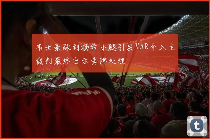 韦世豪踩到杨希小腿引发VAR介入主裁判最终出示黄牌处理